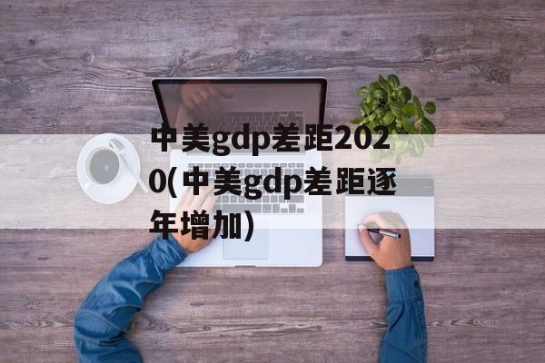中美gdp差距2020(中美gdp差距逐年增加)