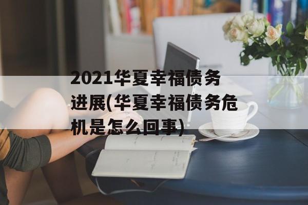 2021华夏幸福债务进展(华夏幸福债务危机是怎么回事)