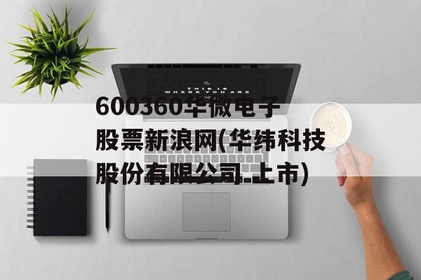 600360华微电子股票新浪网(华纬科技股份有限公司 上市)