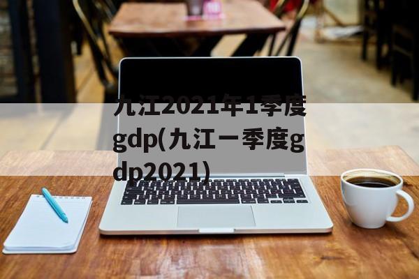 九江2021年1季度gdp(九江一季度gdp2021)