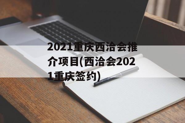 2021重庆西洽会推介项目(西洽会2021重庆签约)