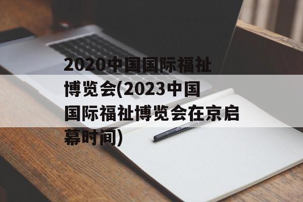 2020中国国际福祉博览会(2023中国国际福祉博览会在京启幕时间)