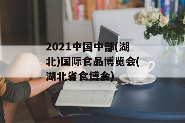2021中国中部(湖北)国际食品博览会(湖北省食博会)