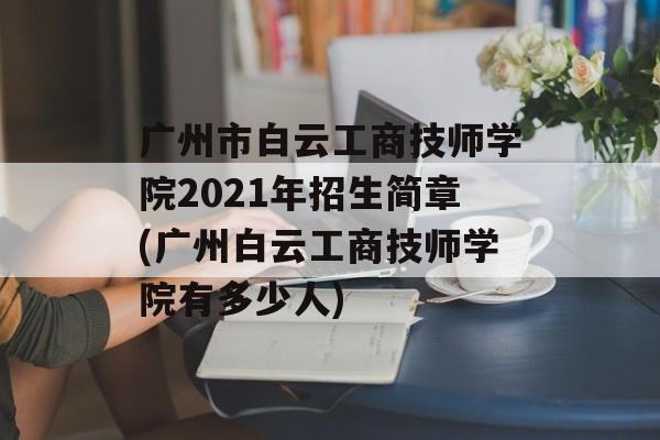广州市白云工商技师学院2021年招生简章(广州白云工商技师学院有多少人)