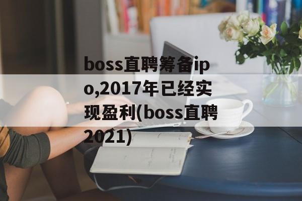 boss直聘筹备ipo,2017年已经实现盈利(boss直聘2021)