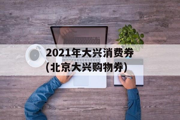 2021年大兴消费券(北京大兴购物券)