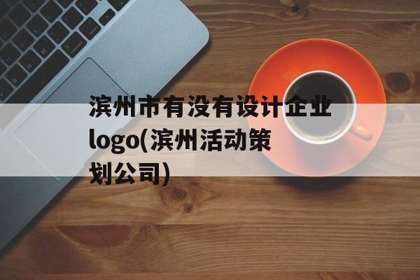 滨州市有没有设计企业logo(滨州活动策划公司)