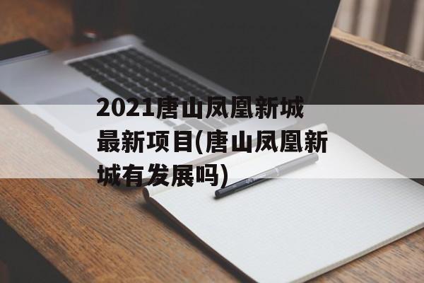 2021唐山凤凰新城最新项目(唐山凤凰新城有发展吗)