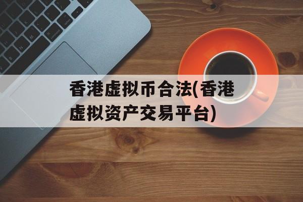 香港虚拟币合法(香港虚拟资产交易平台)