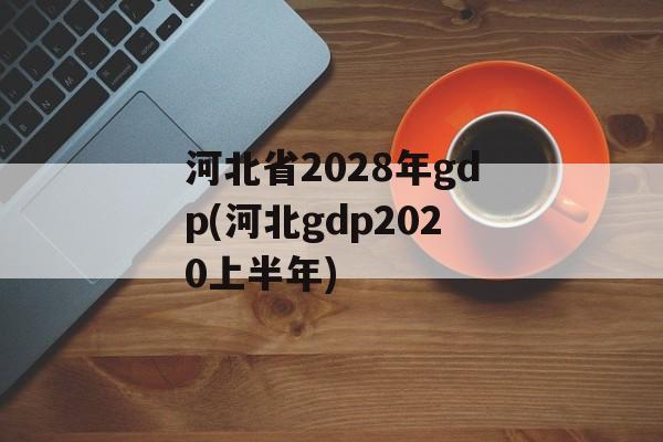 河北省2028年gdp(河北gdp2020上半年)