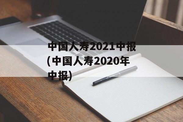 中国人寿2021中报(中国人寿2020年中报)