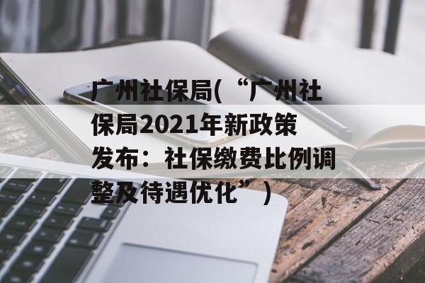 广州社保局(“广州社保局2021年新政策发布：社保缴费比例调整及待遇优化”)