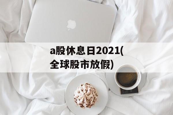 a股休息日2021(全球股市放假)