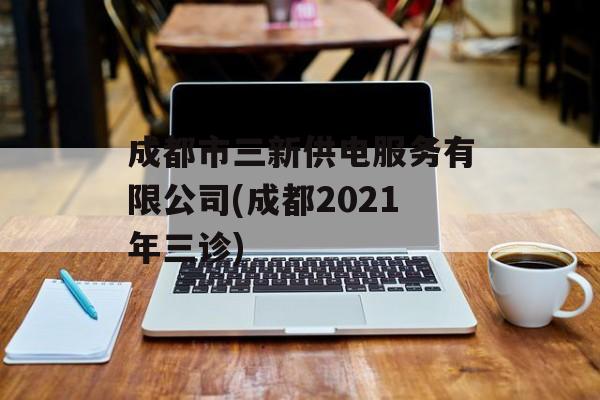 成都市三新供电服务有限公司(成都2021年三诊)