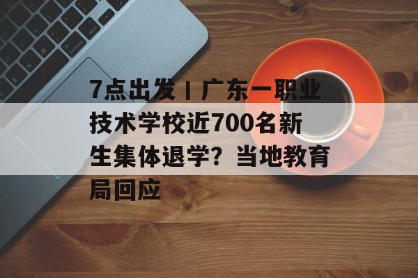 7点出发丨广东一职业技术学校近700名新生集体退学？当地教育局回应