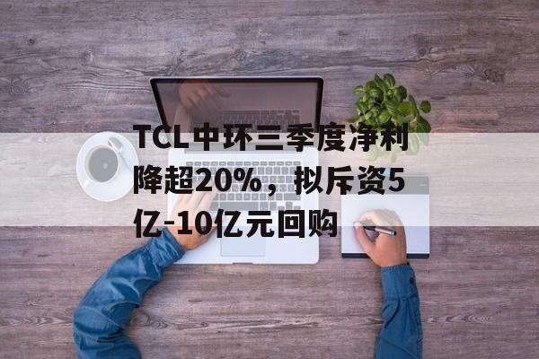 TCL中环三季度净利降超20%，拟斥资5亿-10亿元回购