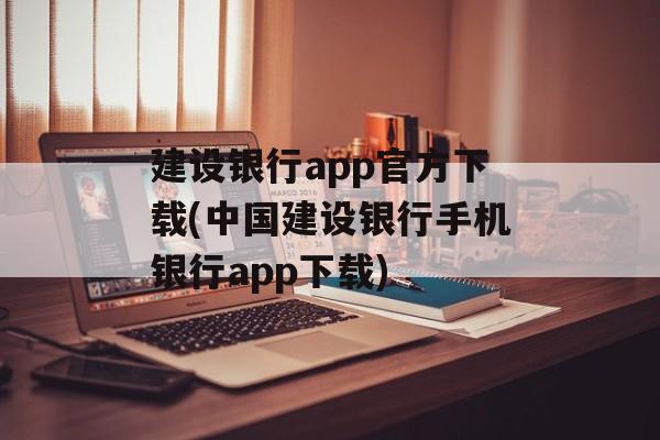 建设银行app官方下载(中国建设银行手机银行app下载)