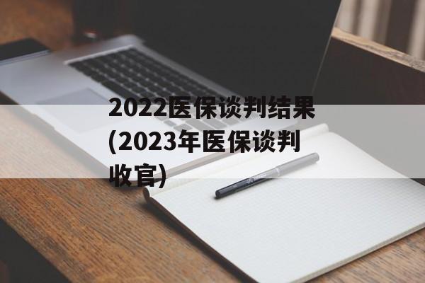 2022医保谈判结果(2023年医保谈判收官)