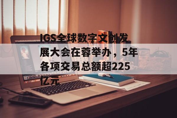 IGS全球数字文创发展大会在蓉举办，5年各项交易总额超225亿元