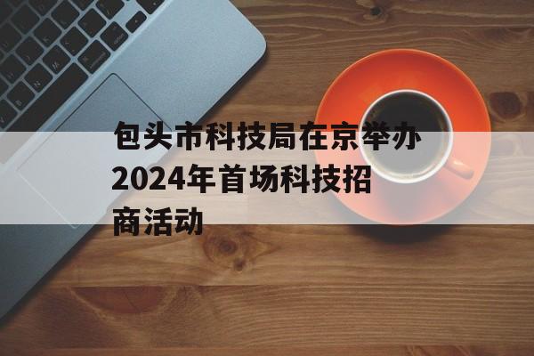 包头市科技局在京举办2024年首场科技招商活动