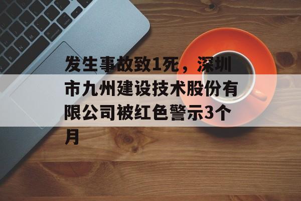 发生事故致1死，深圳市九州建设技术股份有限公司被红色警示3个月