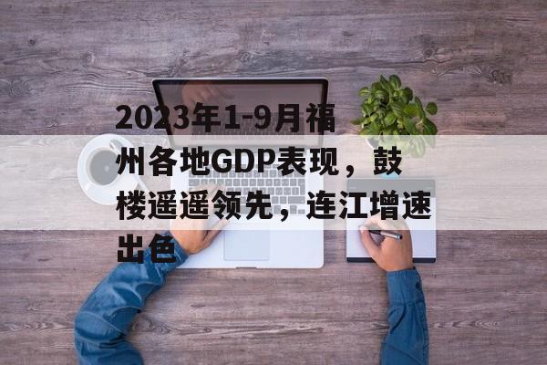 2023年1-9月福州各地GDP表现，鼓楼遥遥领先，连江增速出色