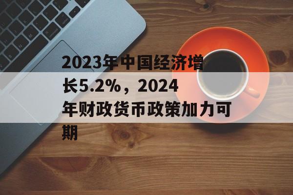 2023年中国经济增长5.2%，2024年财政货币政策加力可期