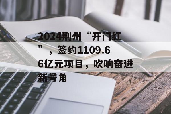 2024荆州“开门红”，签约1109.66亿元项目，吹响奋进新号角