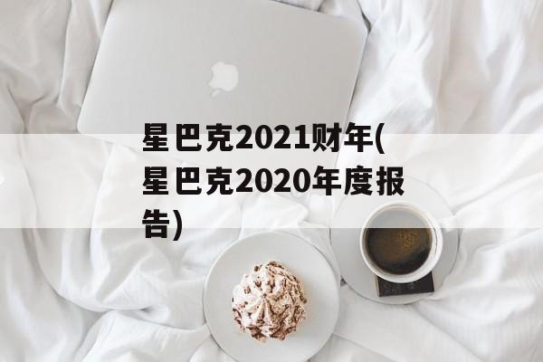 星巴克2021财年(星巴克2020年度报告)