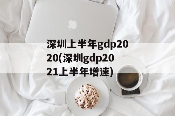 深圳上半年gdp2020(深圳gdp2021上半年增速)