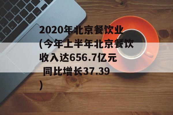 2020年北京餐饮业(今年上半年北京餐饮收入达656.7亿元 同比增长37.39)