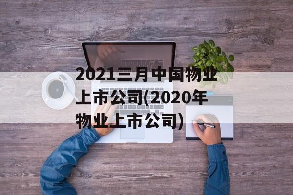 2021三月中国物业上市公司(2020年物业上市公司)