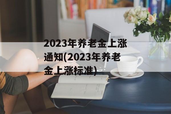 2023年养老金上涨通知(2023年养老金上涨标准)