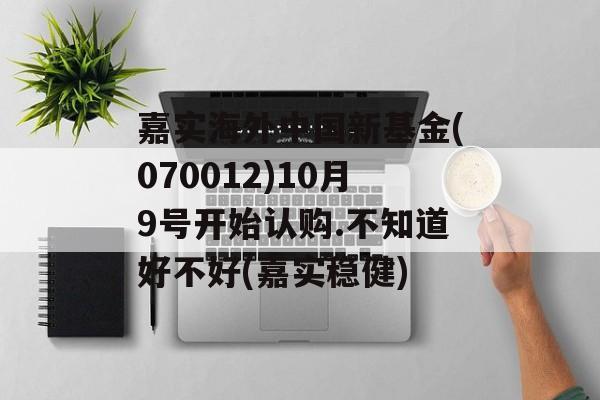 嘉实海外中国新基金(070012)10月9号开始认购.不知道好不好(嘉实稳健)